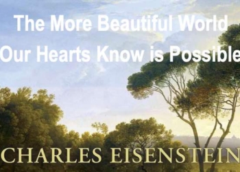 The More Beautiful World Our Hearts Know Is Possible | Charles Eisenstein
