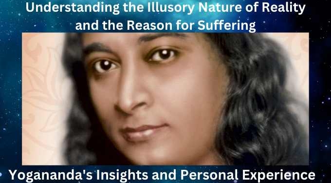 Understanding the Illusory Nature of Reality and the Reason for Suffering: Yogananda’s Insights and Personal Experiences